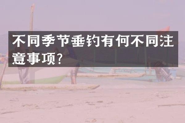 不同季节垂钓有何不同注意事项？