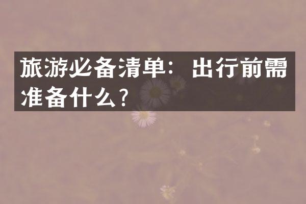 旅游必备清单：出行前需准备什么？