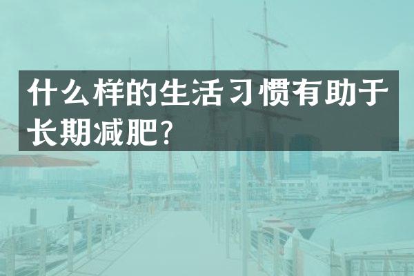 什么样的生活习惯有助于长期减肥？