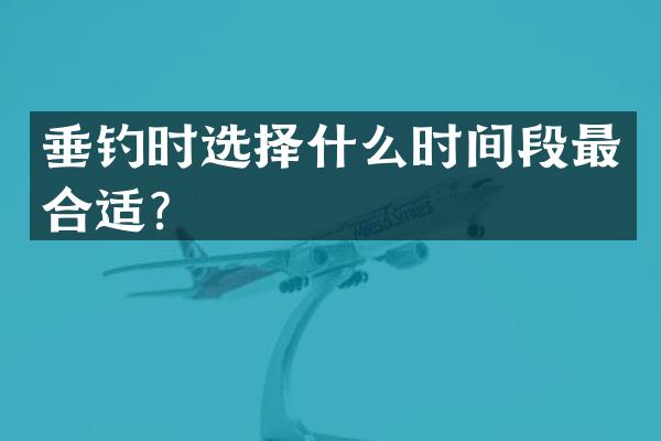 垂钓时选择什么时间段最合适？