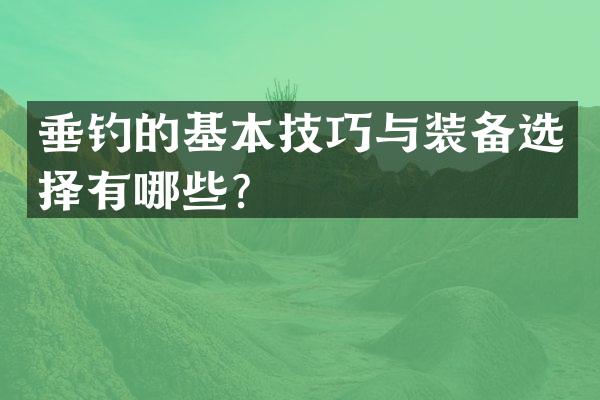 垂钓的基本技巧与装备选择有哪些？