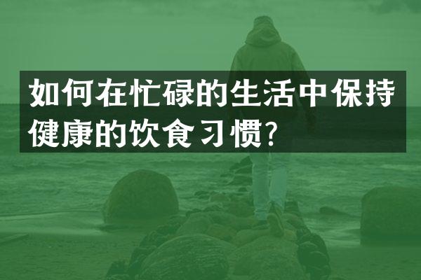 如何在忙碌的生活中保持健康的饮食习惯？