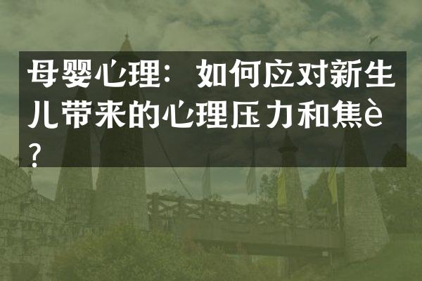 母婴心理：如何应对新生儿带来的心理压力和焦虑？