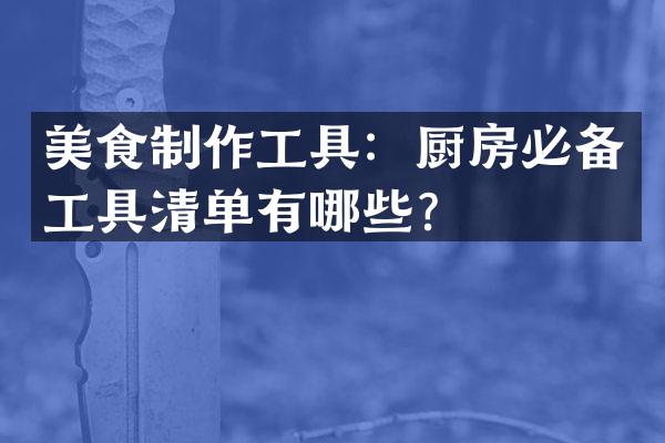 美食制作工具：厨房必备工具清单有哪些？