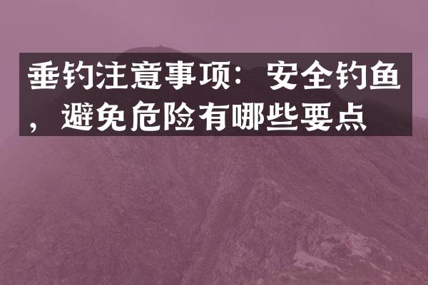 垂钓注意事项：安全钓鱼，避免危险有哪些要点？