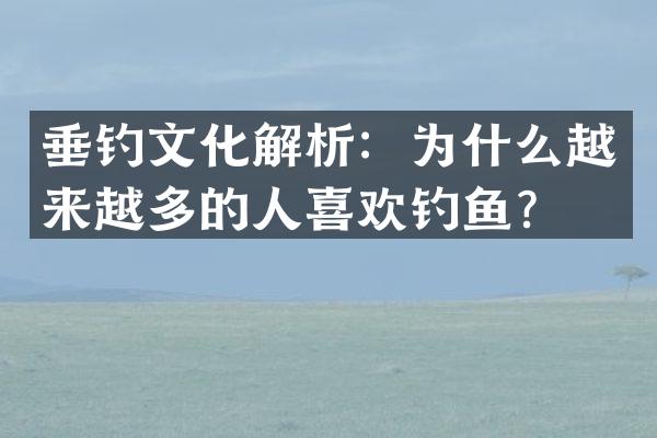 垂钓文化解析：为什么越来越多的人喜欢钓鱼？