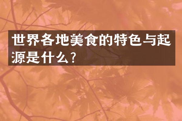 世界各地美食的特色与起源是什么？