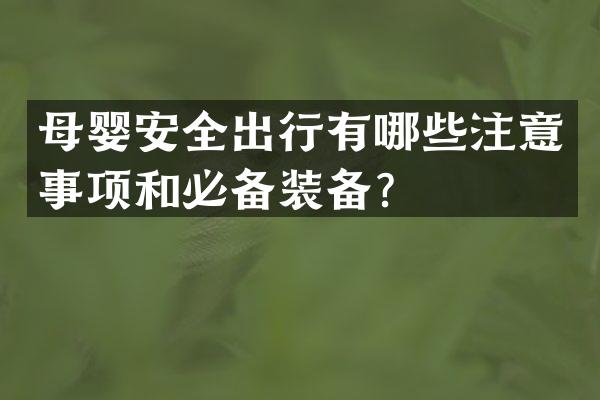 母婴安全出行有哪些注意事项和必备装备？