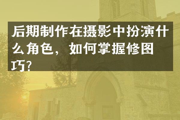 后期制作在摄影中扮演什么角色，如何掌握修图技巧？