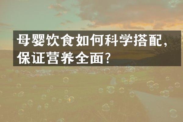 母婴饮食如何科学搭配，保证营养全面？