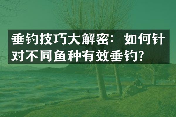 垂钓技巧大解密：如何针对不同鱼种有效垂钓？