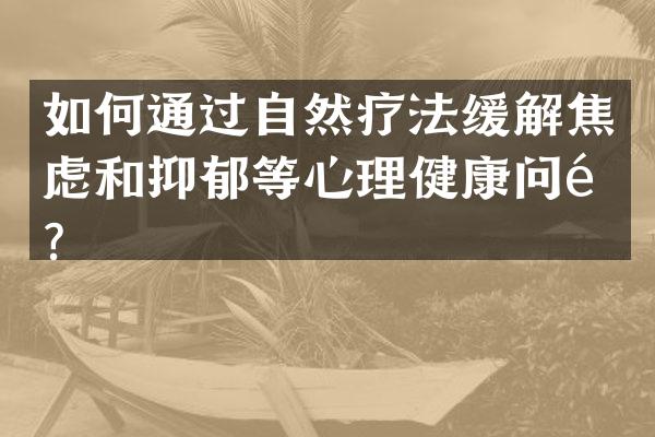 如何通过自然疗法缓解焦虑和抑郁等心理健康问题？