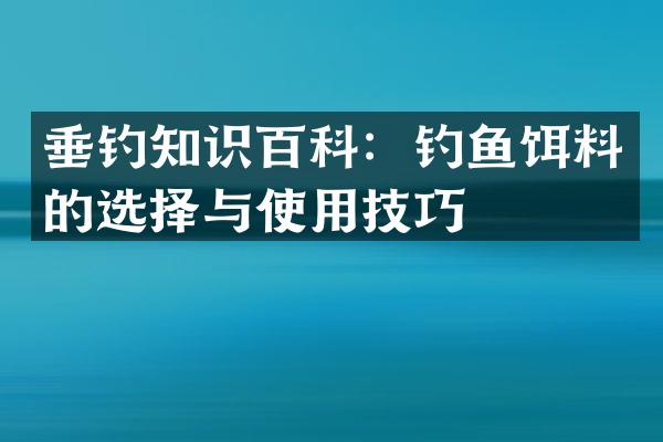 垂钓知识百科：钓鱼饵料的选择与使用技巧