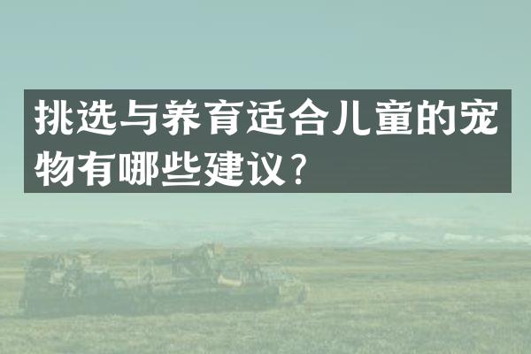 挑选与养育适合儿童的宠物有哪些建议？
