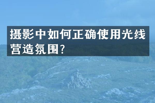 摄影中如何正确使用光线营造氛围？