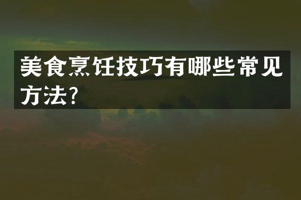 美食烹饪技巧有哪些常见方法？