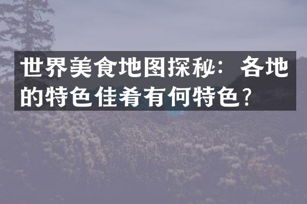 世界美食地图探秘：各地的特色佳肴有何特色？