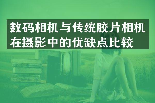 数码相机与传统胶片相机在摄影中的优缺点比较。