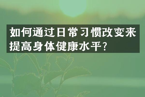 如何通过日常习惯改变来提高身体健康水平？