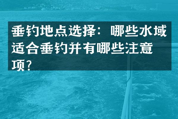 垂钓地点选择：哪些水域适合垂钓并有哪些注意事项？