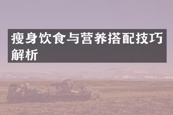 瘦身饮食与营养搭配技巧解析