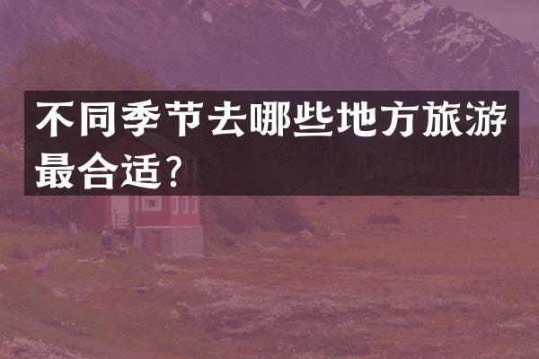 不同季节去哪些地方旅游最合适？