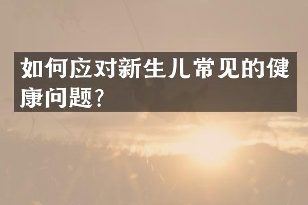 如何应对新生儿常见的健康问题？