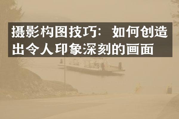 摄影构图技巧：如何创造出令人印象深刻的画面？