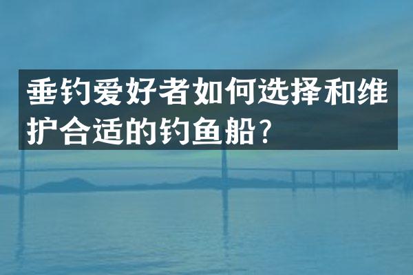 垂钓爱好者如何选择和维护合适的钓鱼船？