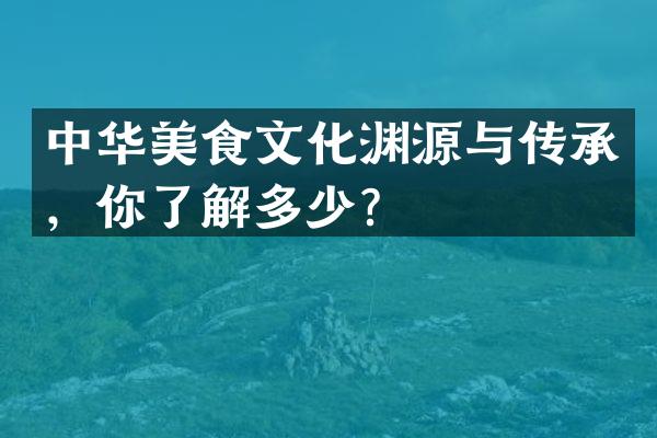 中华美食文化渊源与传承，你了解多少？