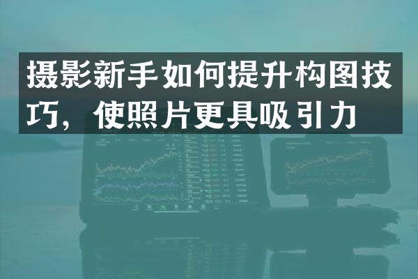 摄影新手如何提升构图技巧，使照片更具吸引力？