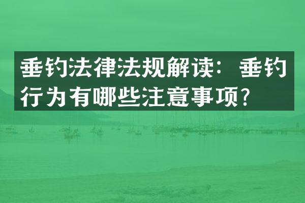 垂钓法律法规解读：垂钓行为有哪些注意事项？