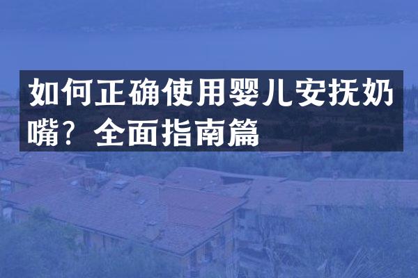 如何正确使用婴儿安抚奶嘴？全面指南篇