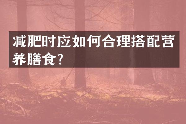 减肥时应如何合理搭配营养膳食？