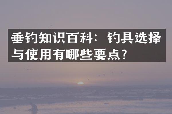 垂钓知识百科：钓具选择与使用有哪些要点？