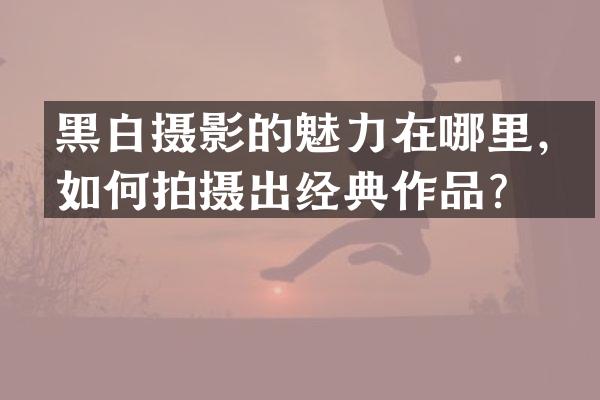 黑白摄影的魅力在哪里，如何拍摄出经典作品？