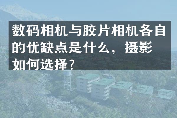 数码相机与胶片相机各自的优缺点是什么，摄影师如何选择？