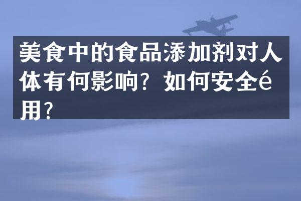 美食中的食品添加剂对人体有何影响？如何安全食用？