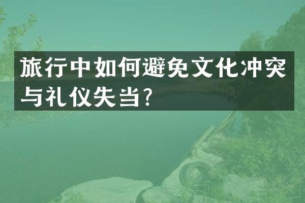 旅行中如何避免文化冲突与礼仪失当？