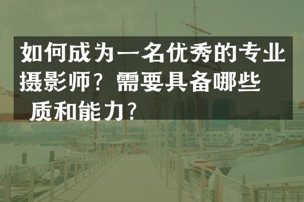 如何成为一名优秀的专业摄影师？需要具备哪些素质和能力？