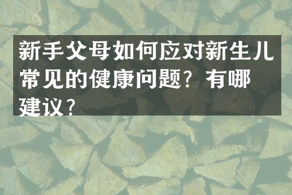 新手父母如何应对新生儿常见的健康问题？有哪些建议？
