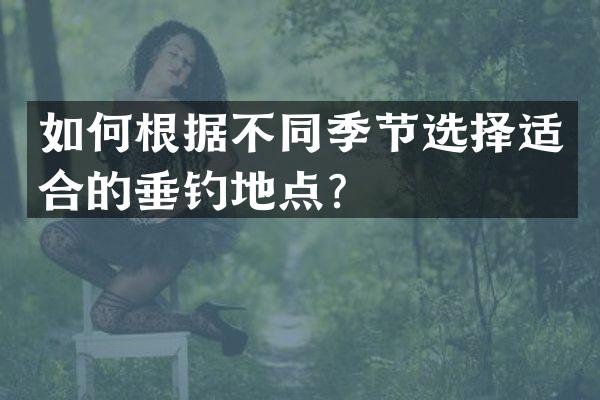 如何根据不同季节选择适合的垂钓地点？