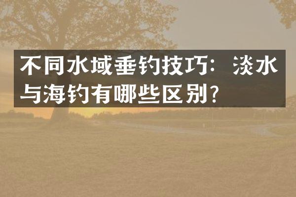 不同水域垂钓技巧：淡水与海钓有哪些区别？