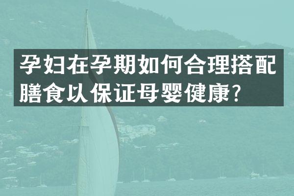 孕妇在孕期如何合理搭配膳食以保证母婴健康？
