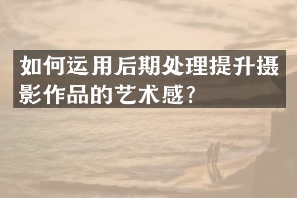 如何运用后期处理提升摄影作品的艺术感？