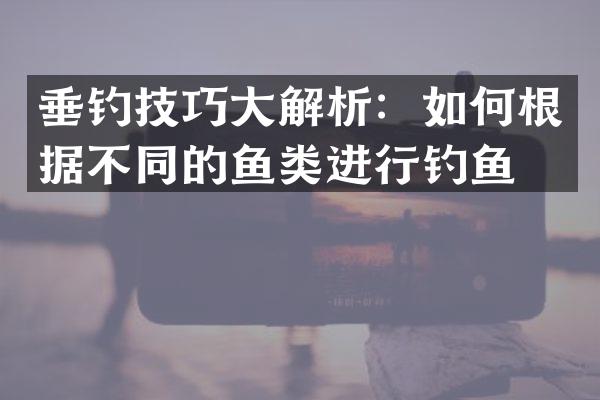 垂钓技巧大解析：如何根据不同的鱼类进行钓鱼？