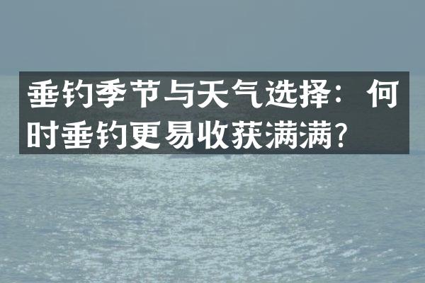 垂钓季节与天气选择：何时垂钓更易收获满满？