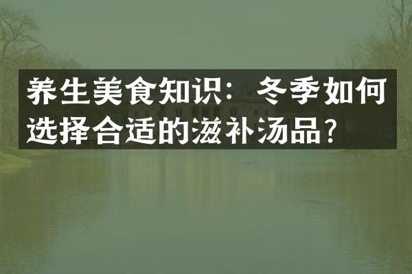 养生美食知识：冬季如何选择合适的滋补汤品？