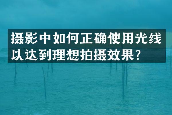 摄影中如何正确使用光线以达到理想拍摄效果？