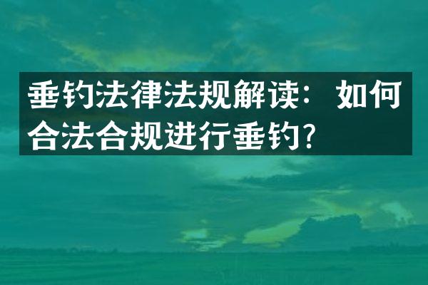 垂钓法律法规解读：如何合法合规进行垂钓？